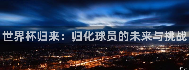 2026男足世界杯赛程：世界杯归来：归化球员的未来与挑战