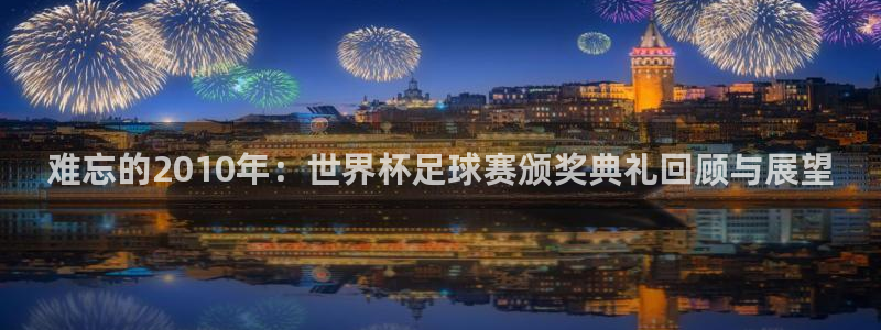 2026世界杯直播免费观看：难忘的2010年：世界杯足球赛颁奖典礼回顾与展望