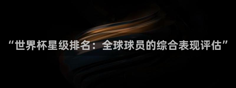 亚洲杯足球：“世界杯星级排名：全球球员的综合表现评估”