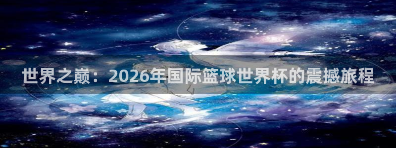 联赛杯直播:世界之巅:2026年国际篮球世界杯的震撼旅程