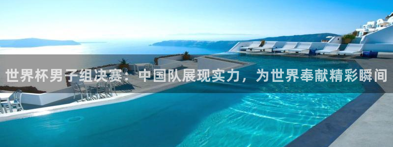 葡萄牙世界杯赛程：世界杯男子组决赛：中国队展现实力，为世界奉献精彩瞬间