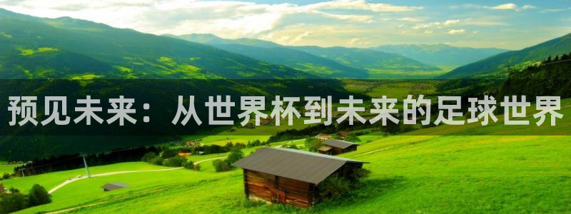 世界杯预选赛欧洲区赛程：预见未来：从世界杯到未来的足球世界